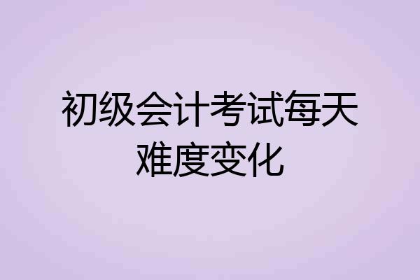 初级会计考试每天难度变化