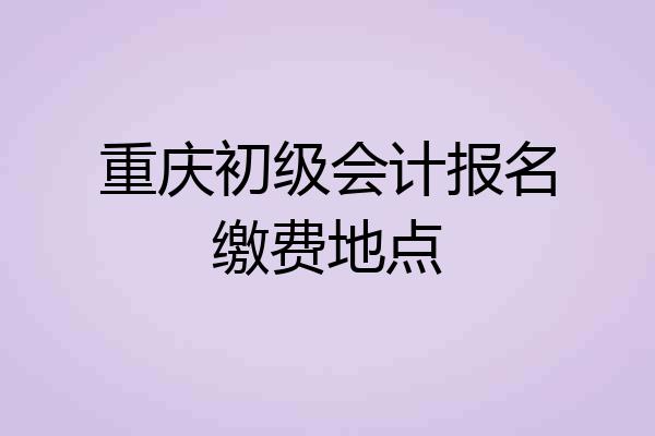 重庆初级会计报名缴费地点