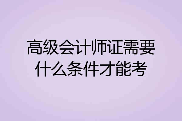 高级会计师证需要什么条件才能考