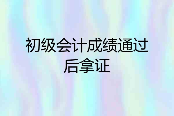 初级会计成绩通过后拿证