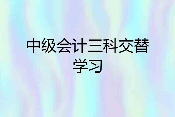 中级会计三科交替学习