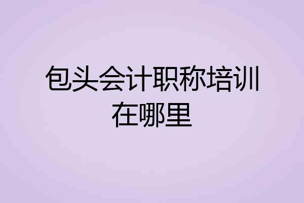 包头会计职称培训在哪里