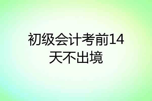 初级会计考前14天不出境