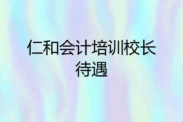 仁和会计培训校长待遇