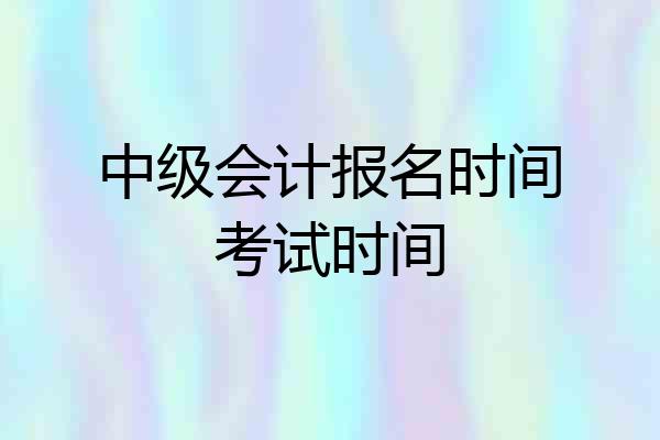 中级会计报名时间考试时间