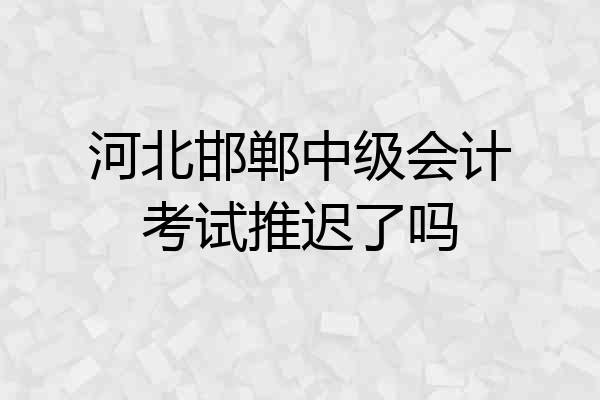 河北邯郸中级会计考试推迟了吗