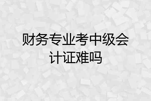 财务专业考中级会计证难吗