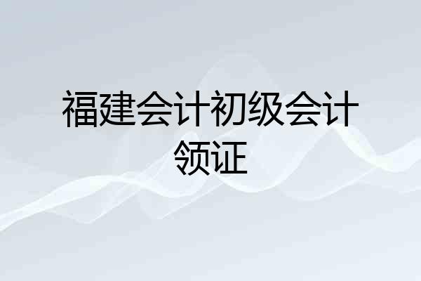 福建会计初级会计领证