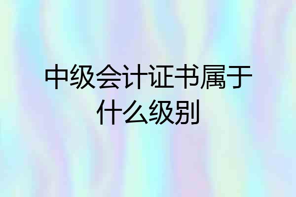 中级会计证书属于什么级别