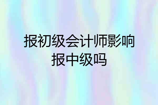 报初级会计师影响报中级吗