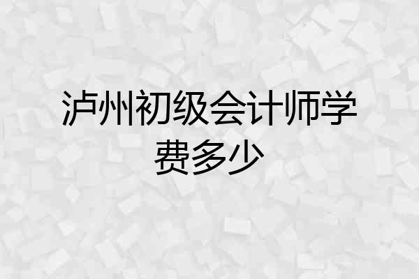 泸州初级会计师学费多少