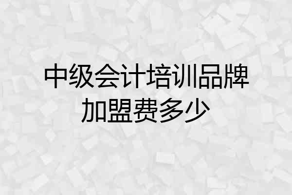 中级会计培训品牌加盟费多少