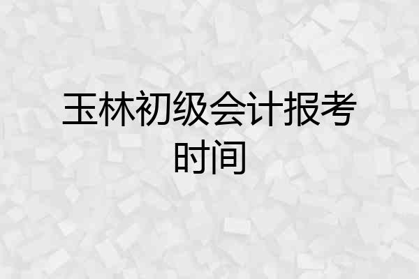 玉林初级会计报考时间