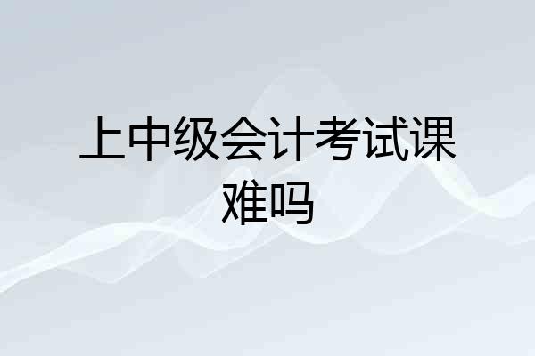上中级会计考试课难吗