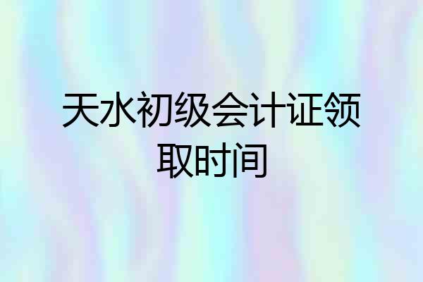 天水初级会计证领取时间