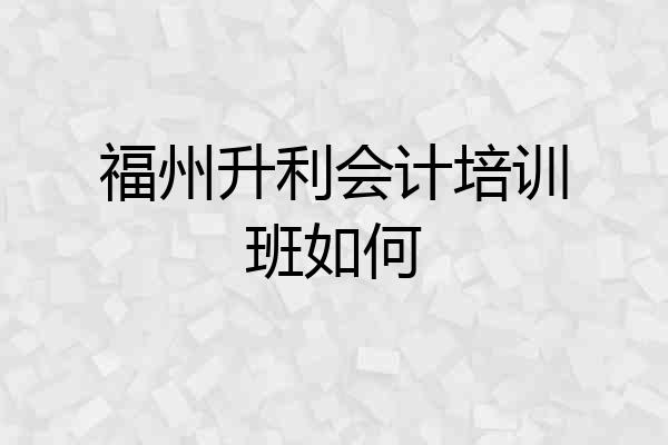福州升利会计培训班如何