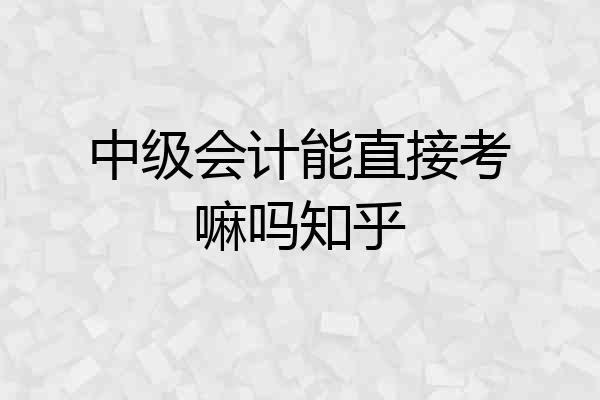 中级会计能直接考嘛吗知乎