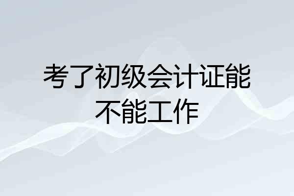 考了初级会计证能不能工作