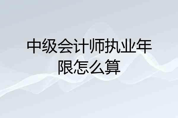 中级会计师执业年限怎么算