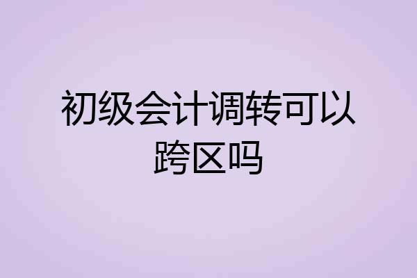 初级会计调转可以跨区吗