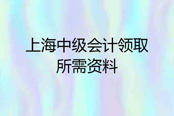 上海中级会计领取所需资料