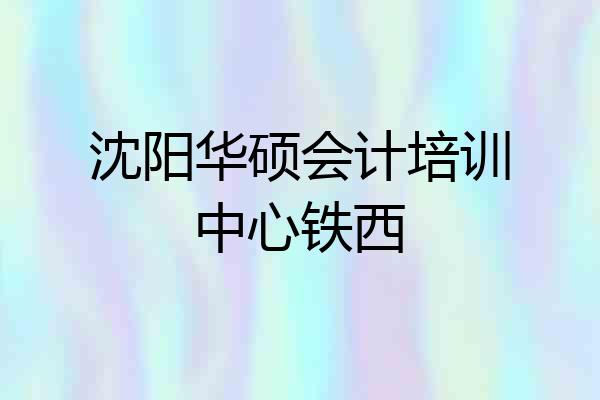 沈阳华硕会计培训中心铁西