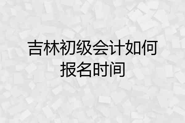 吉林初级会计如何报名时间