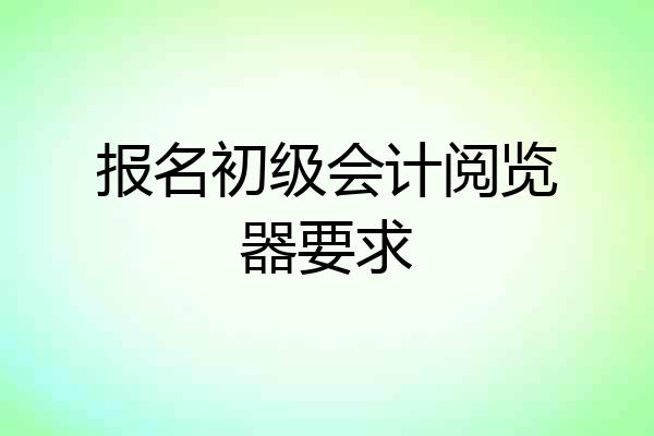 报名初级会计阅览器要求
