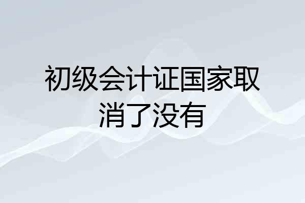 初级会计证国家取消了没有