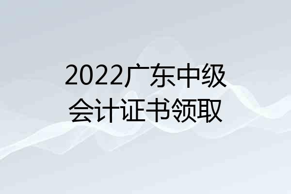 2022广东中级会计证书领取