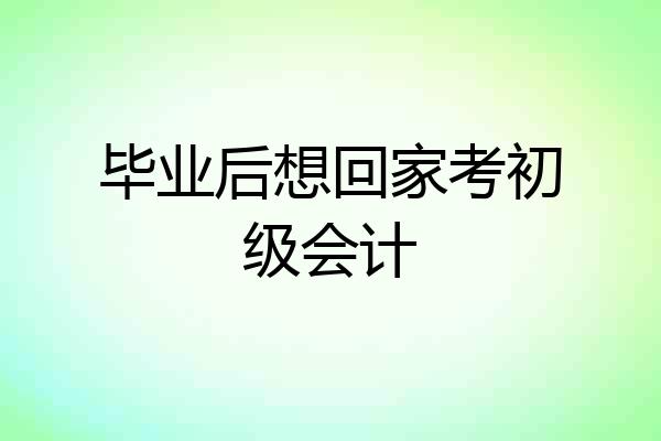 毕业后想回家考初级会计