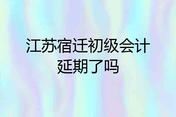江苏宿迁初级会计延期了吗