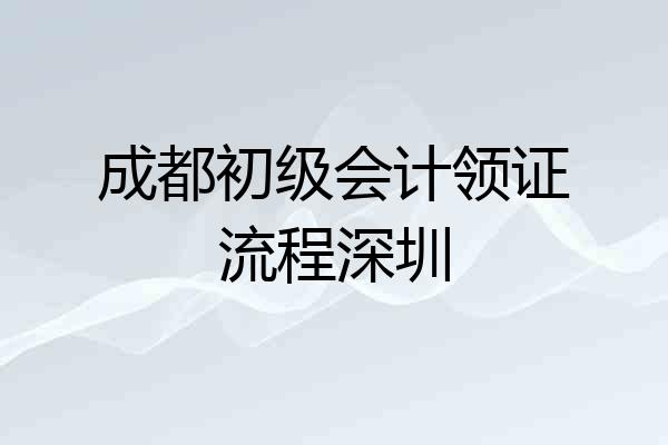 成都初级会计领证流程深圳