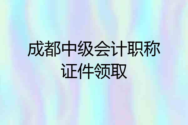成都中级会计职称证件领取