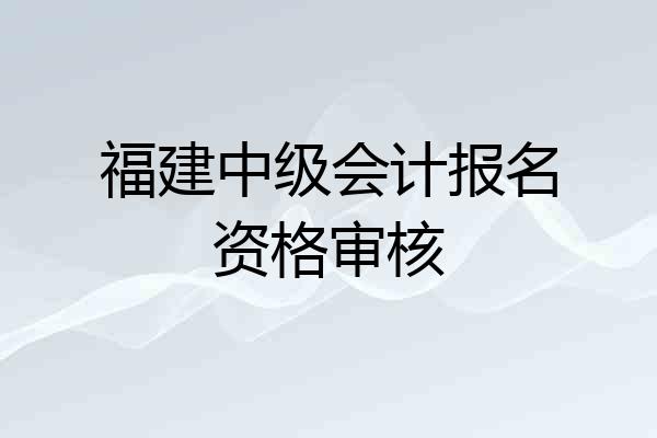 福建中级会计报名资格审核