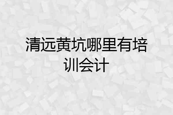 清远黄坑哪里有培训会计