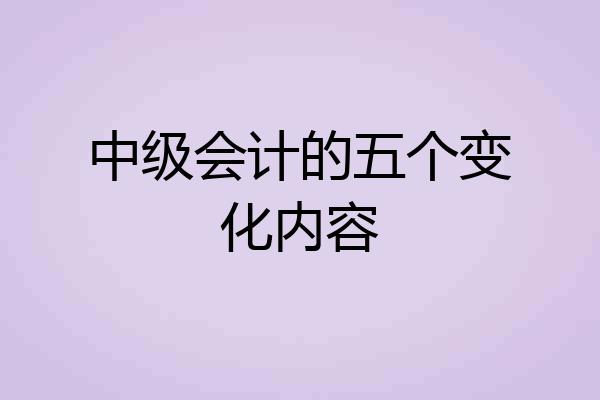中级会计的五个变化内容