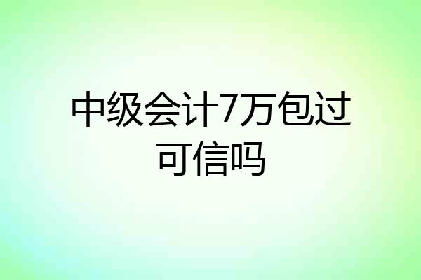 中级会计7万包过可信吗