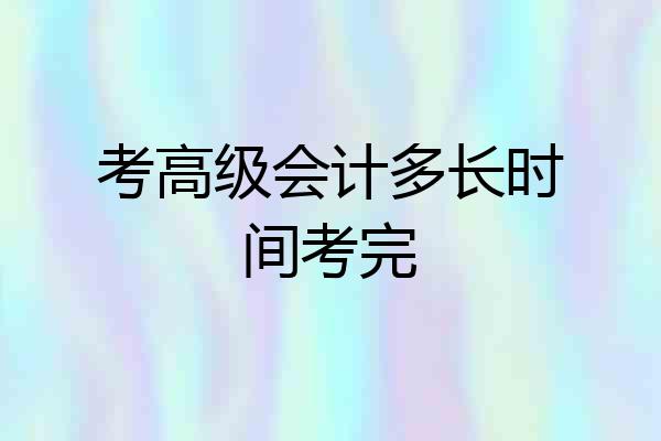 考高级会计多长时间考完
