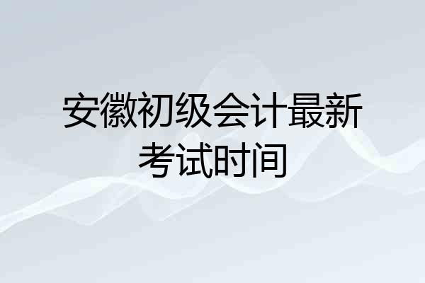 安徽初级会计最新考试时间