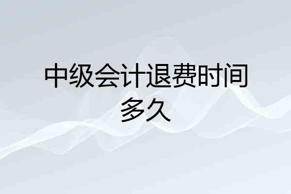 中级会计退费时间多久