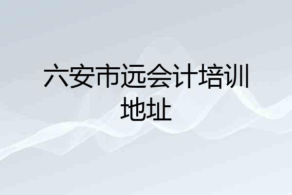 六安市远会计培训地址