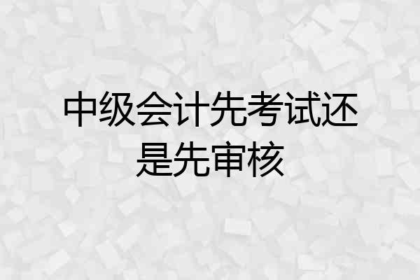 中级会计先考试还是先审核