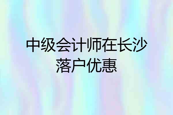 中级会计师在长沙落户优惠