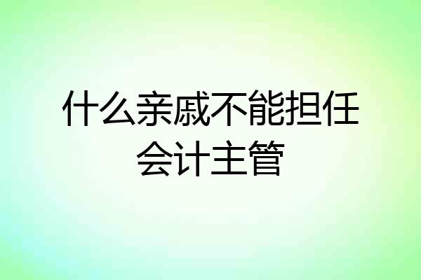 什么亲戚不能担任会计主管