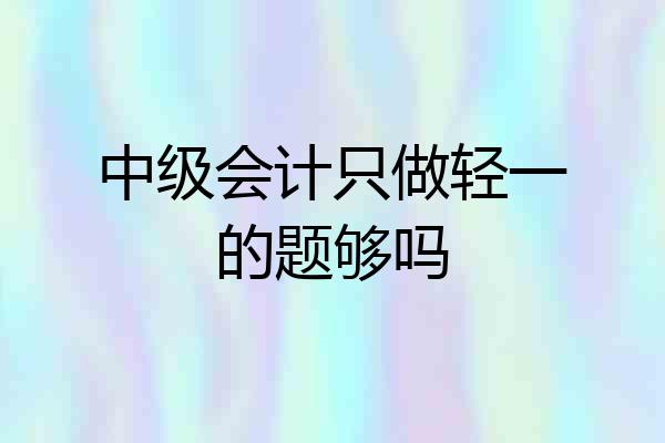 中级会计只做轻一的题够吗