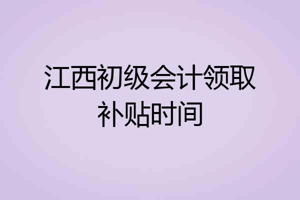 江西初级会计领取补贴时间