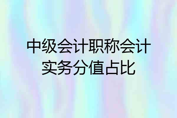 中级会计职称会计实务分值占比