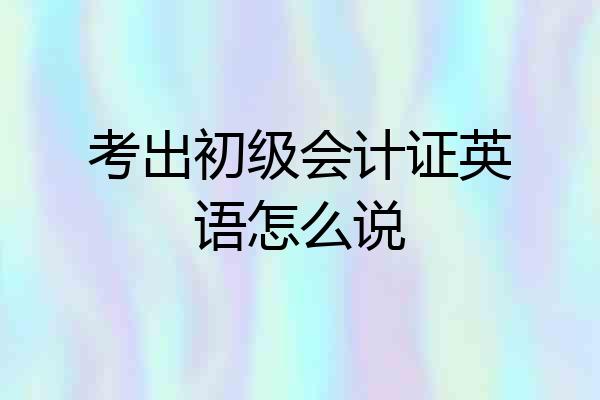 考出初级会计证英语怎么说