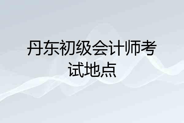 丹东初级会计师考试地点